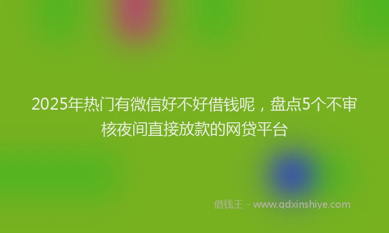 2025年热门有微信好不好借钱呢，盘点5个不审核夜间直接放款的网贷平台