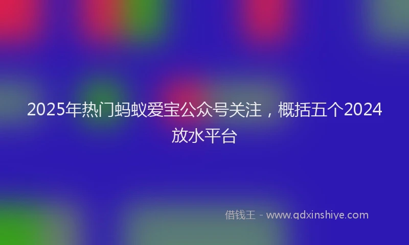 2025年热门蚂蚁爱宝公众号关注，概括五个2024放水平台