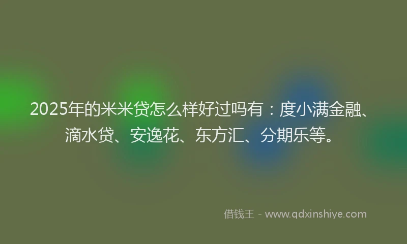 2025年的米米贷怎么样好过吗有：度小满金融、滴水贷、安逸花、东方汇、分期乐等。
