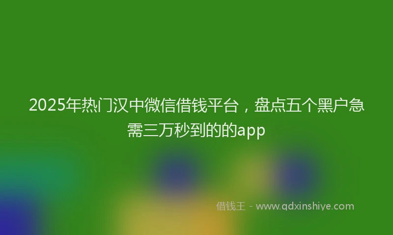 2025年热门汉中微信借钱平台，盘点五个黑户急需三万秒到的的app