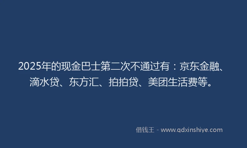 2025年的现金巴士第二次不通过有：京东金融、滴水贷、东方汇、拍拍贷、美团生活费等。