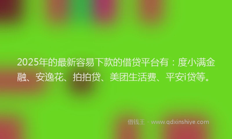 2025年的最新容易下款的借贷平台有：度小满金融、安逸花、拍拍贷、美团生活费、平安i贷等。