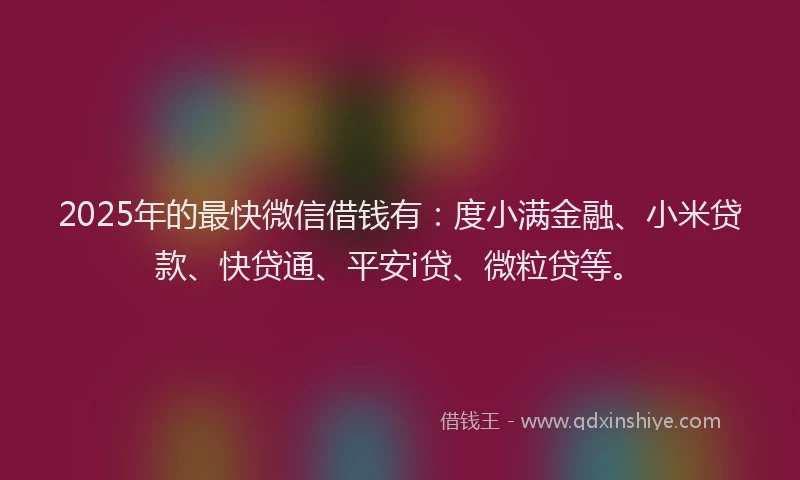 2025年的最快微信借钱有：度小满金融、小米贷款、快贷通、平安i贷、微粒贷等。