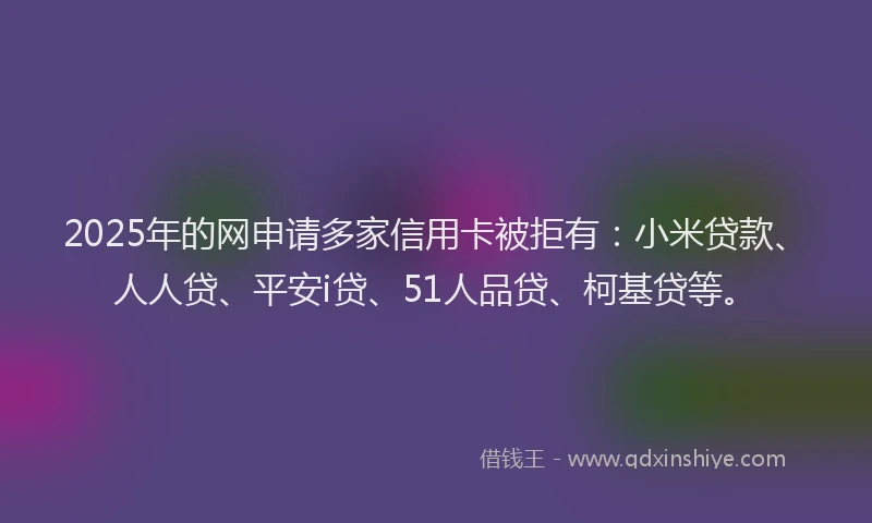 2025年的网申请多家信用卡被拒有：小米贷款、人人贷、平安i贷、51人品贷、柯基贷等。