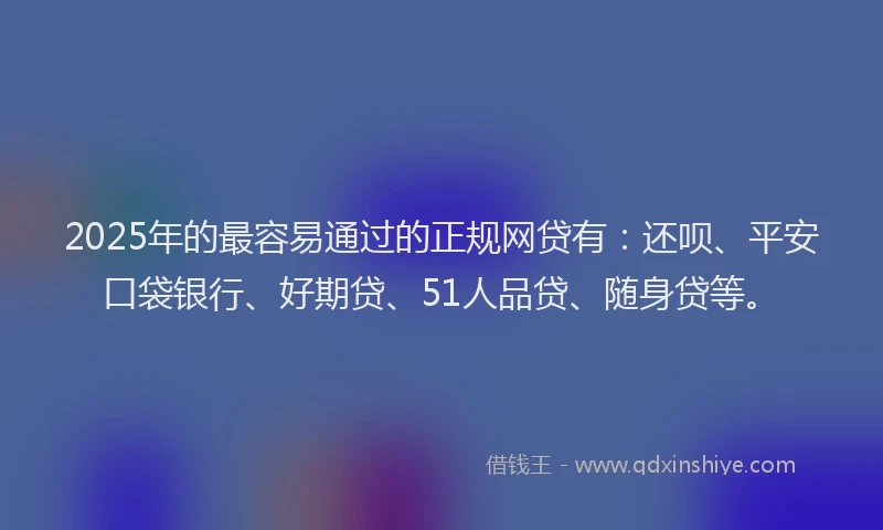 2025年的最容易通过的正规网贷有：还呗、平安口袋银行、好期贷、51人品贷、随身贷等。