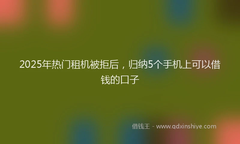 2025年热门租机被拒后，归纳5个手机上可以借钱的口子