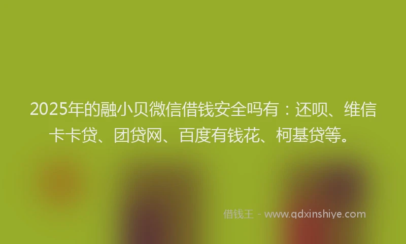 2025年的融小贝微信借钱安全吗有：还呗、维信卡卡贷、团贷网、百度有钱花、柯基贷等。
