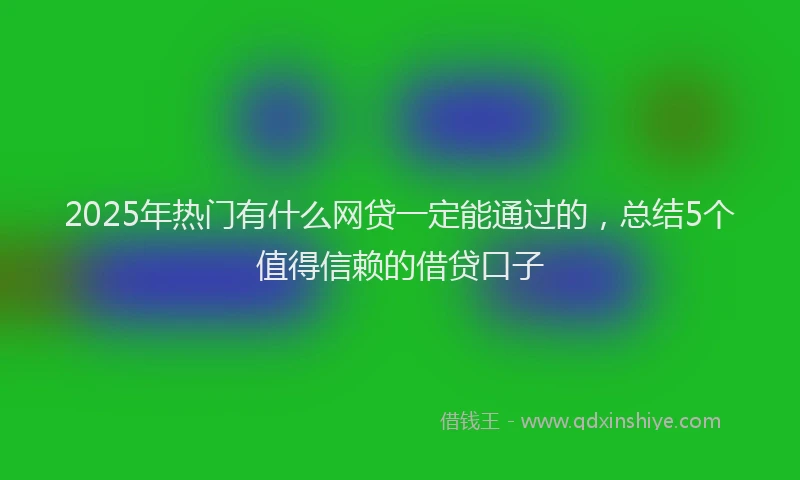 2025年热门有什么网贷一定能通过的，总结5个值得信赖的借贷口子