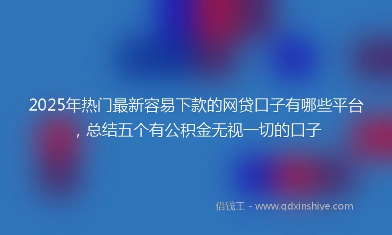2025年热门最新容易下款的网贷口子有哪些平台，总结五个有公积金无视一切的口子