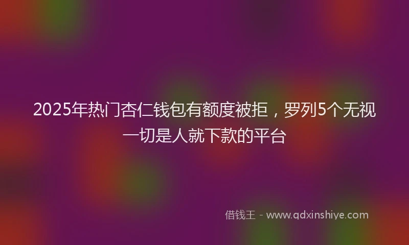 2025年热门杏仁钱包有额度被拒，罗列5个无视一切是人就下款的平台