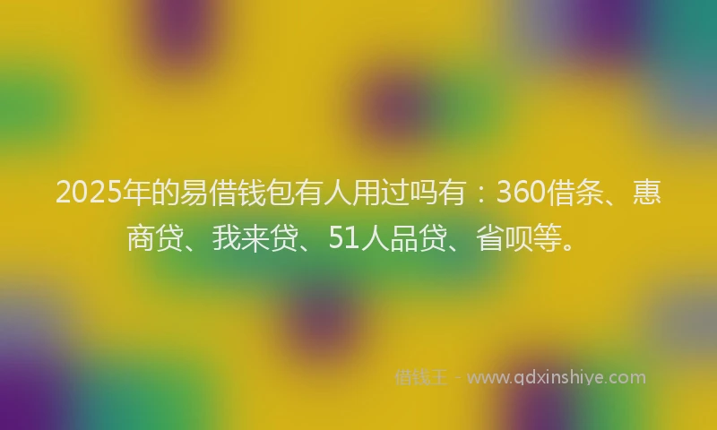 2025年的易借钱包有人用过吗有：360借条、惠商贷、我来贷、51人品贷、省呗等。
