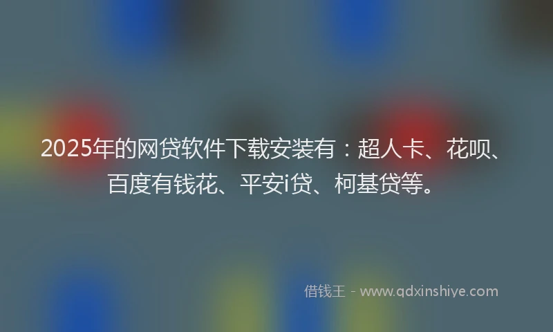 2025年的网贷软件下载安装有：超人卡、花呗、百度有钱花、平安i贷、柯基贷等。