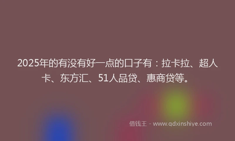 2025年的有没有好一点的口子有：拉卡拉、超人卡、东方汇、51人品贷、惠商贷等。