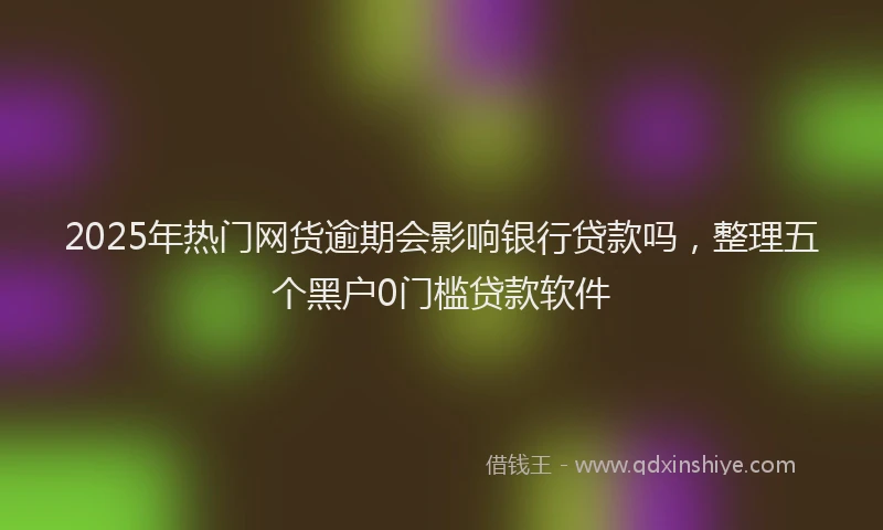2025年热门网货逾期会影响银行贷款吗，整理五个黑户0门槛贷款软件