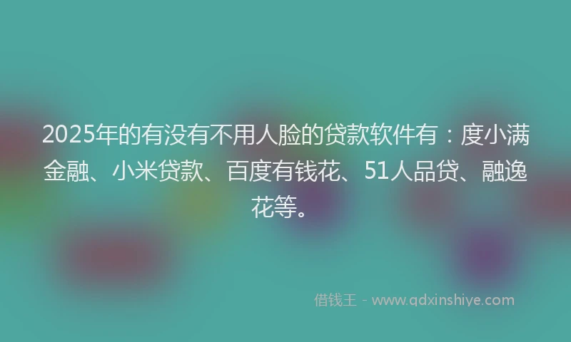 2025年的有没有不用人脸的贷款软件有：度小满金融、小米贷款、百度有钱花、51人品贷、融逸花等。