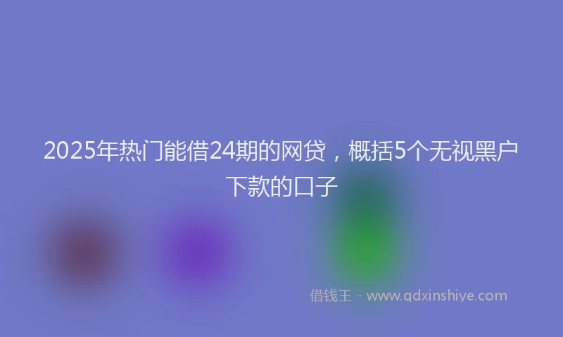 2025年热门能借24期的网贷，概括5个无视黑户下款的口子