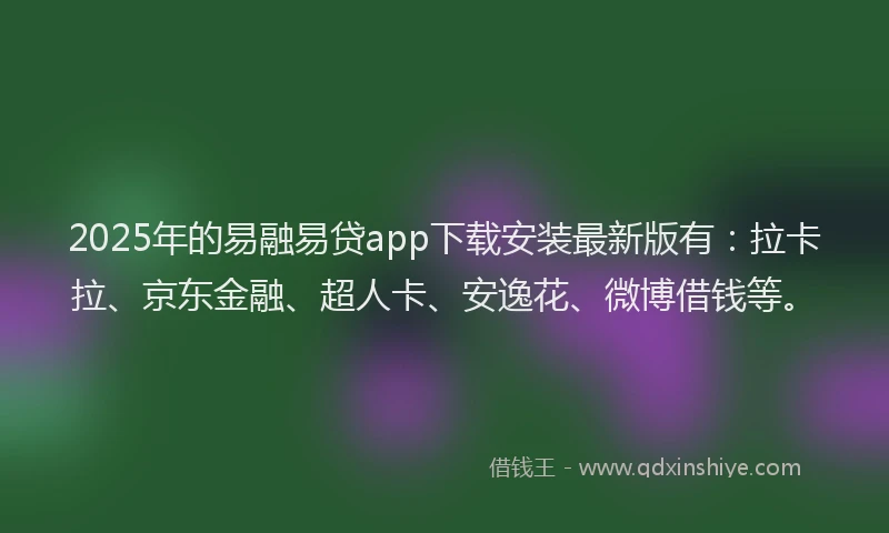 2025年的易融易贷app下载安装最新版有：拉卡拉、京东金融、超人卡、安逸花、微博借钱等。