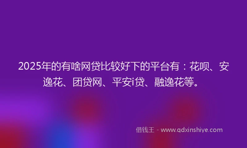 2025年的有啥网贷比较好下的平台有：花呗、安逸花、团贷网、平安i贷、融逸花等。