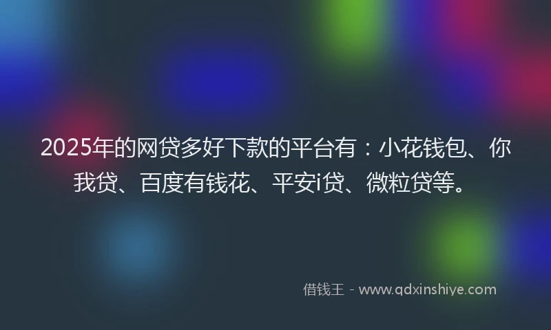 2025年的网贷多好下款的平台有：小花钱包、你我贷、百度有钱花、平安i贷、微粒贷等。