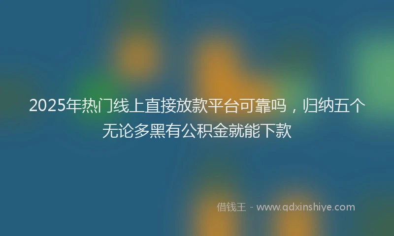 2025年热门线上直接放款平台可靠吗，归纳五个无论多黑有公积金就能下款