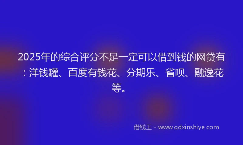 2025年的综合评分不足一定可以借到钱的网贷有：洋钱罐、百度有钱花、分期乐、省呗、融逸花等。