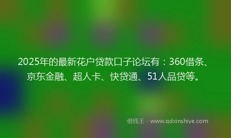 2025年的最新花户贷款口子论坛有：360借条、京东金融、超人卡、快贷通、51人品贷等。