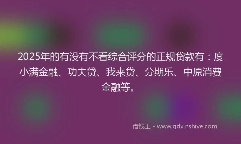 2025年的有没有不看综合评分的正规贷款有：度小满金融、功夫贷、我来贷、分期乐、中原消费金融等。