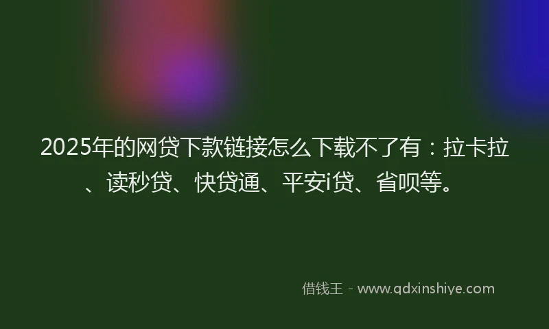 2025年的网贷下款链接怎么下载不了有：拉卡拉、读秒贷、快贷通、平安i贷、省呗等。
