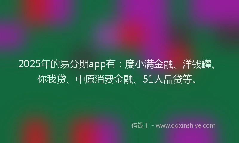 2025年的易分期app有：度小满金融、洋钱罐、你我贷、中原消费金融、51人品贷等。