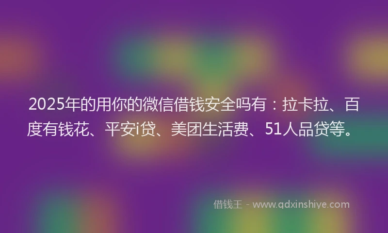 2025年的用你的微信借钱安全吗有：拉卡拉、百度有钱花、平安i贷、美团生活费、51人品贷等。