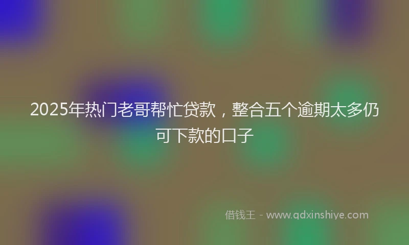 2025年热门老哥帮忙贷款，整合五个逾期太多仍可下款的口子
