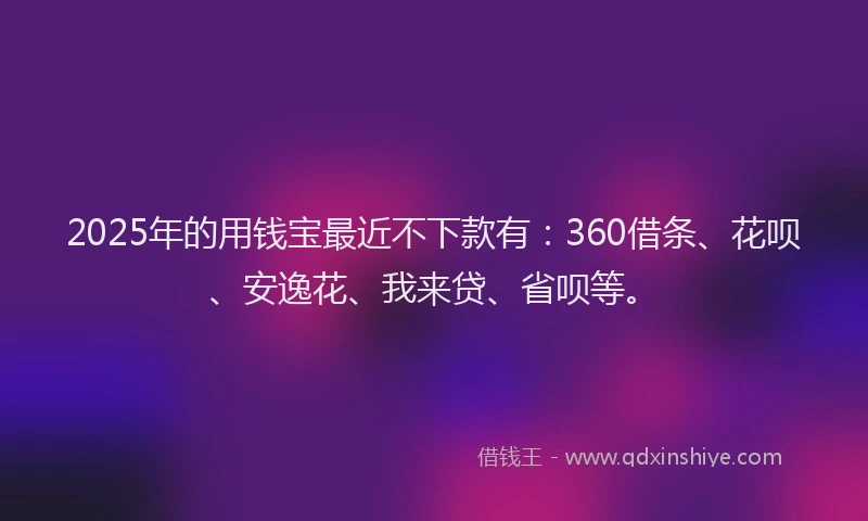 2025年的用钱宝最近不下款有：360借条、花呗、安逸花、我来贷、省呗等。