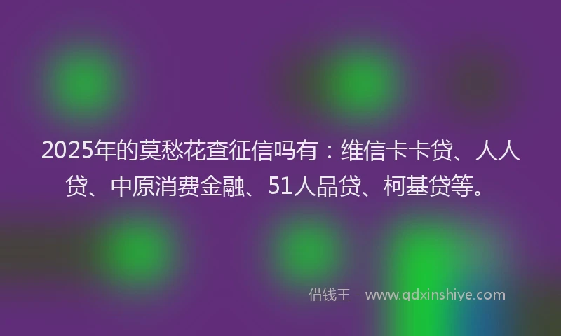 2025年的莫愁花查征信吗有：维信卡卡贷、人人贷、中原消费金融、51人品贷、柯基贷等。