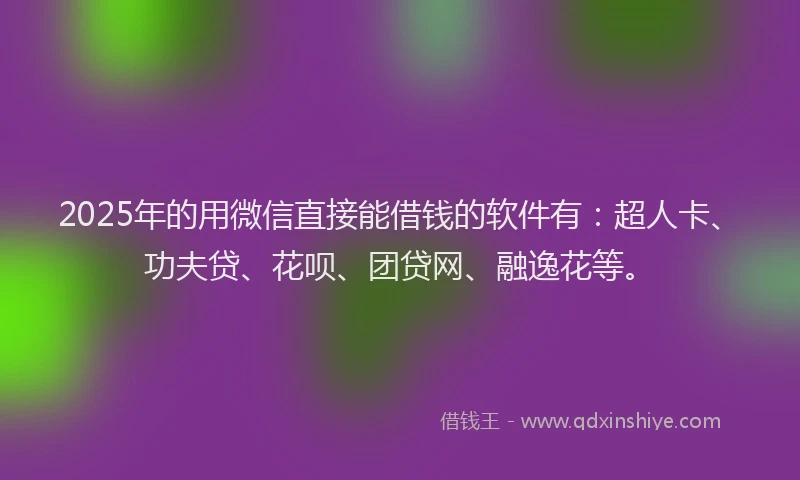 2025年的用微信直接能借钱的软件有：超人卡、功夫贷、花呗、团贷网、融逸花等。