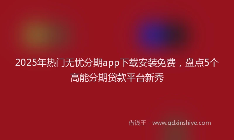 2025年热门无忧分期app下载安装免费，盘点5个高能分期贷款平台新秀