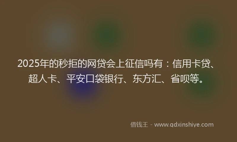 2025年的秒拒的网贷会上征信吗有：信用卡贷、超人卡、平安口袋银行、东方汇、省呗等。