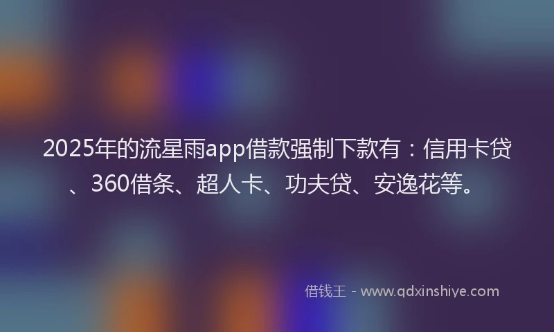 2025年的流星雨app借款强制下款有：信用卡贷、360借条、超人卡、功夫贷、安逸花等。