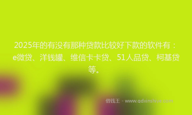 2025年的有没有那种贷款比较好下款的软件有：e微贷、洋钱罐、维信卡卡贷、51人品贷、柯基贷等。