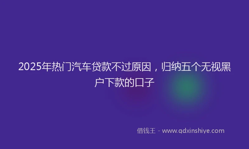 2025年热门汽车贷款不过原因，归纳五个无视黑户下款的口子