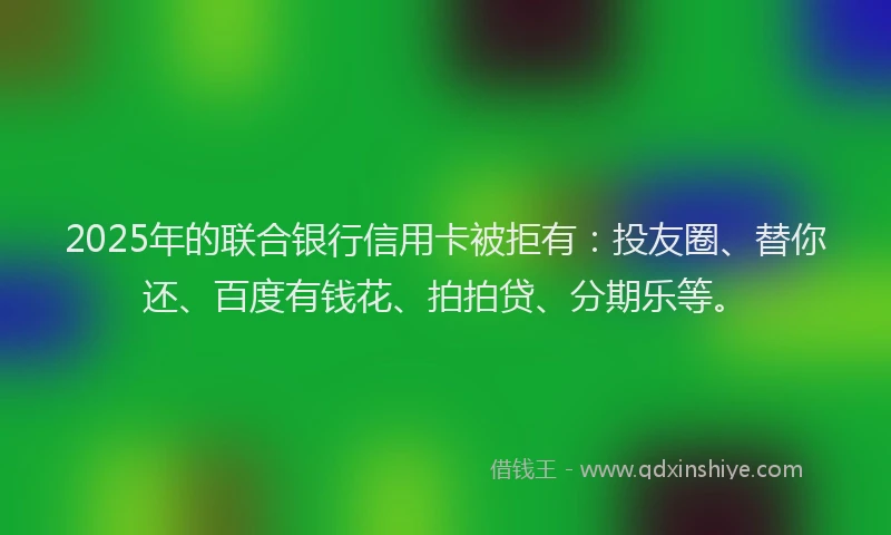 2025年的联合银行信用卡被拒有：投友圈、替你还、百度有钱花、拍拍贷、分期乐等。