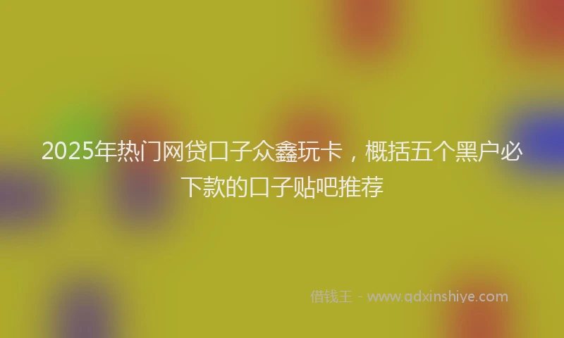 2025年热门网贷口子众鑫玩卡，概括五个黑户必下款的口子贴吧推荐