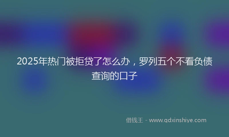 2025年热门被拒贷了怎么办，罗列五个不看负债查询的口子