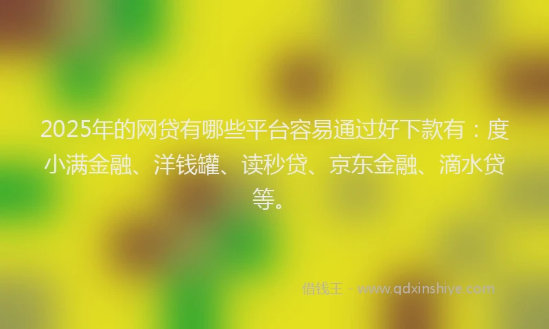 2025年的网贷有哪些平台容易通过好下款有：度小满金融、洋钱罐、读秒贷、京东金融、滴水贷等。