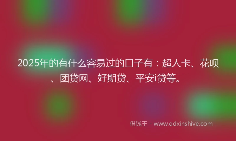 2025年的有什么容易过的口子有：超人卡、花呗、团贷网、好期贷、平安i贷等。
