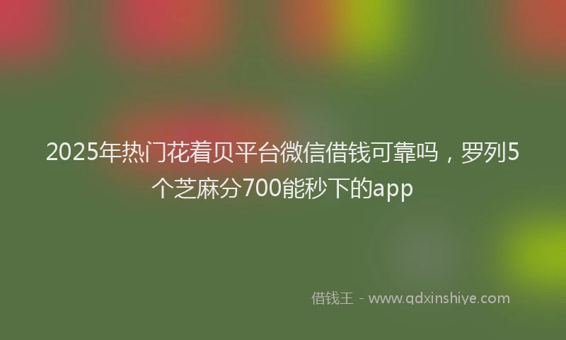 2025年热门花着贝平台微信借钱可靠吗，罗列5个芝麻分700能秒下的app