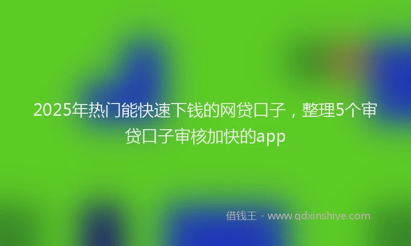2025年热门能快速下钱的网贷口子，整理5个审贷口子审核加快的app