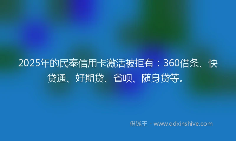 2025年的民泰信用卡激活被拒有：360借条、快贷通、好期贷、省呗、随身贷等。
