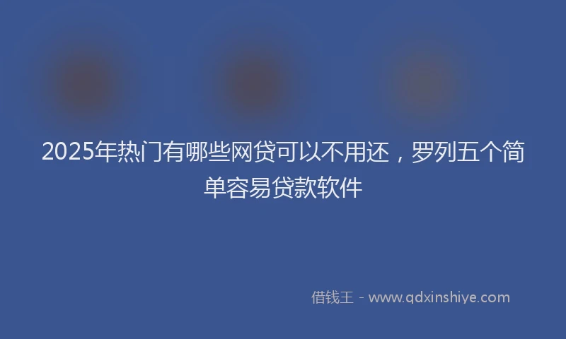 2025年热门有哪些网贷可以不用还，罗列五个简单容易贷款软件