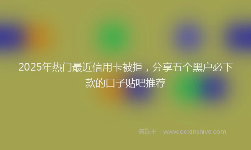 2025年热门最近信用卡被拒，分享五个黑户必下款的口子贴吧推荐