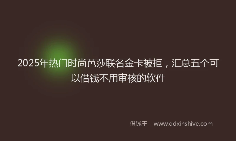 2025年热门时尚芭莎联名金卡被拒，汇总五个可以借钱不用审核的软件